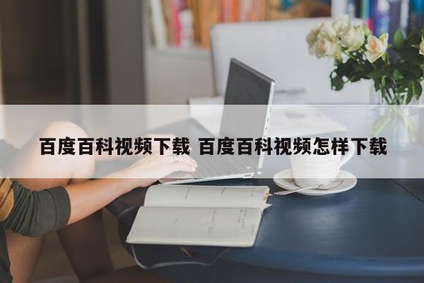 百度百科视频下载 百度百科视频怎样下载