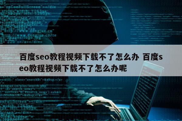 百度seo教程视频下载不了怎么办 百度seo教程视频下载不了怎么办呢