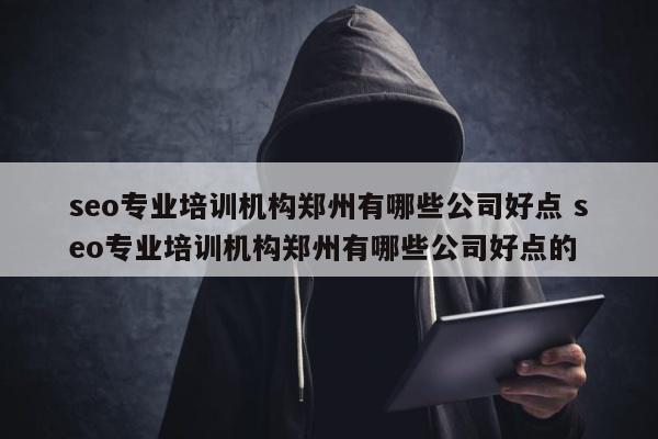 seo专业培训机构郑州有哪些公司好点 seo专业培训机构郑州有哪些公司好点的