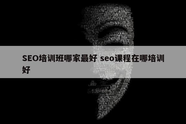 SEO培训班哪家最好 seo课程在哪培训好