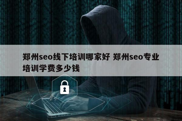 郑州seo线下培训哪家好 郑州seo专业培训学费多少钱