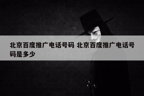 北京百度推广电话号码 北京百度推广电话号码是多少