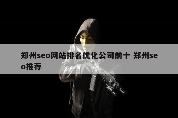 郑州seo网站排名优化公司前十 郑州seo推荐