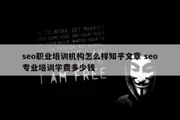 seo职业培训机构怎么样知乎文章 seo专业培训学费多少钱