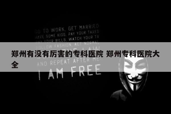 郑州有没有厉害的专科医院 郑州专科医院大全