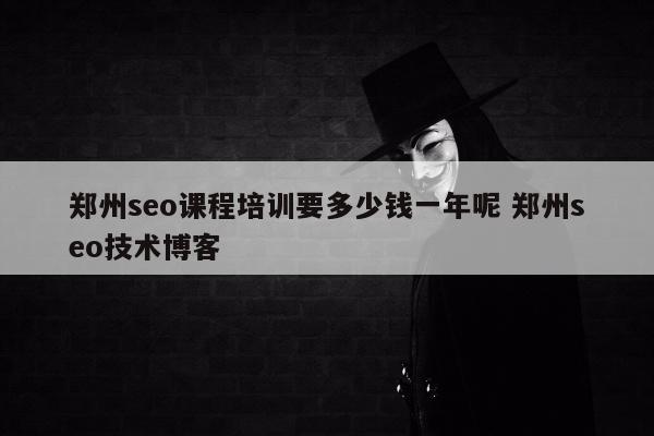 郑州seo课程培训要多少钱一年呢 郑州seo技术博客