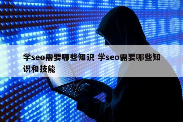 学seo需要哪些知识 学seo需要哪些知识和技能