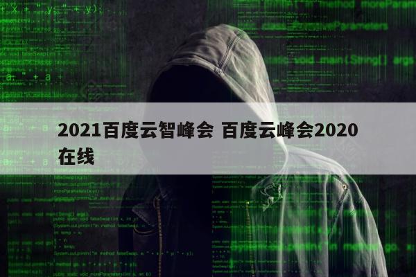 2021百度云智峰会 百度云峰会2020在线