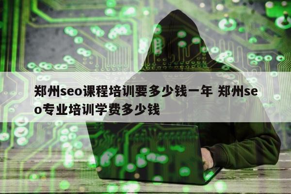 郑州seo课程培训要多少钱一年 郑州seo专业培训学费多少钱