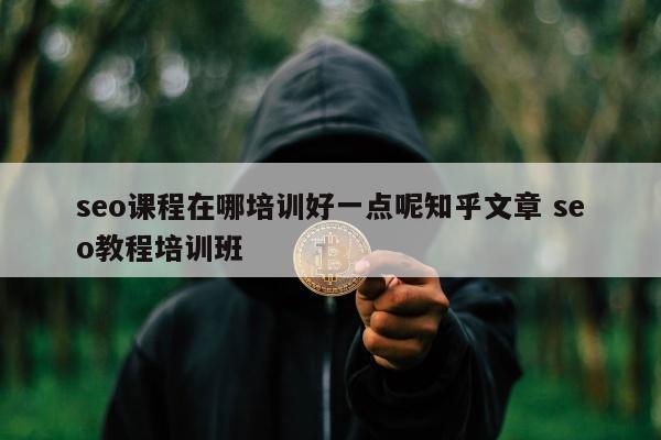 seo课程在哪培训好一点呢知乎文章 seo教程培训班