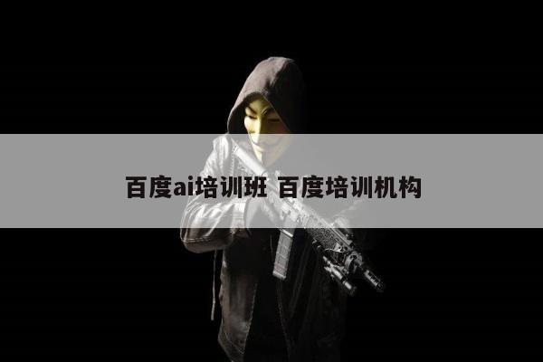 百度ai培训班 百度培训机构
