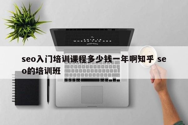 seo入门培训课程多少钱一年啊知乎 seo的培训班