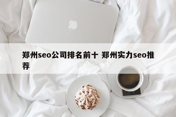 郑州seo公司排名前十 郑州实力seo推荐