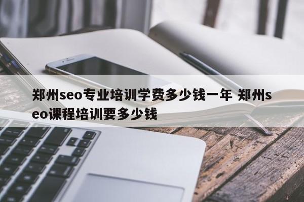 郑州seo专业培训学费多少钱一年 郑州seo课程培训要多少钱