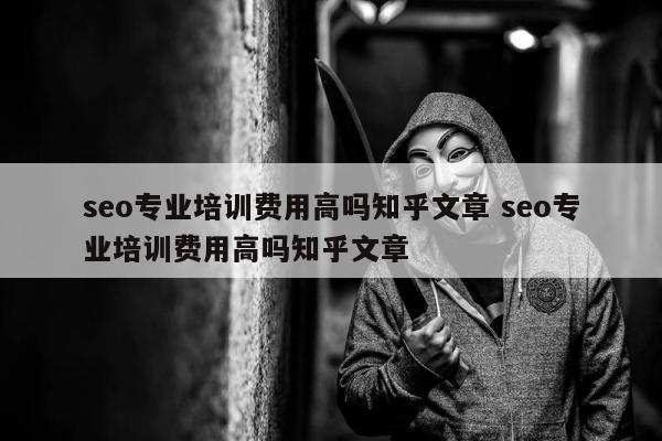 seo专业培训费用高吗知乎文章 seo专业培训费用高吗知乎文章