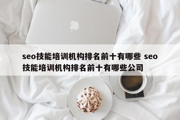 seo技能培训机构排名前十有哪些 seo技能培训机构排名前十有哪些公司