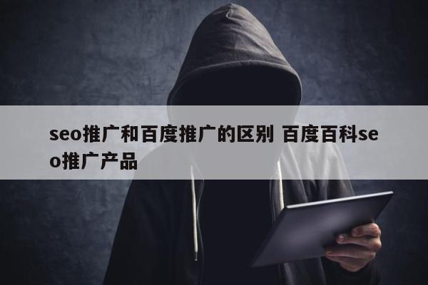seo推广和百度推广的区别 百度百科seo推广产品